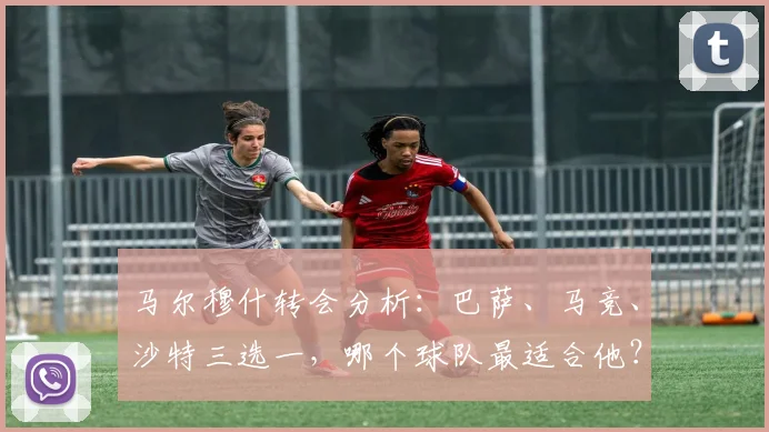 马尔穆什转会分析：巴萨、马竞、沙特三选一，哪个球队最适合他？