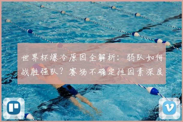 世界杯爆冷原因全解析:弱队如何战胜强队?赛场不确定性因素深度探讨
