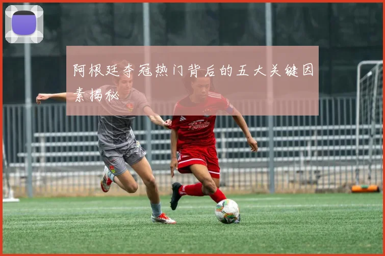 阿根廷夺冠热门背后的五大关键因素揭秘