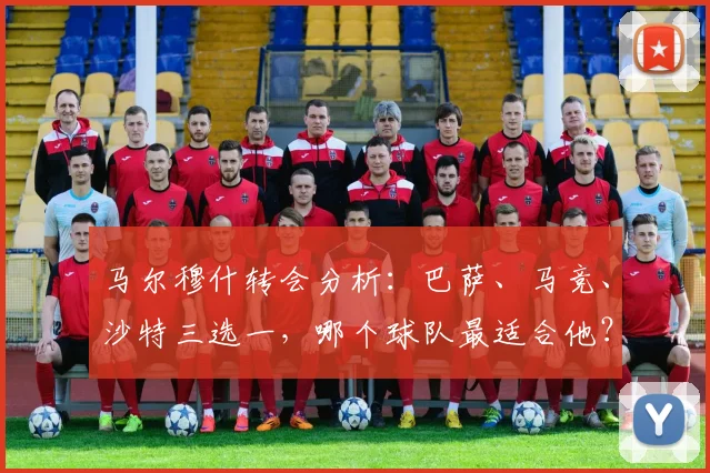马尔穆什转会分析：巴萨、马竞、沙特三选一，哪个球队最适合他？
