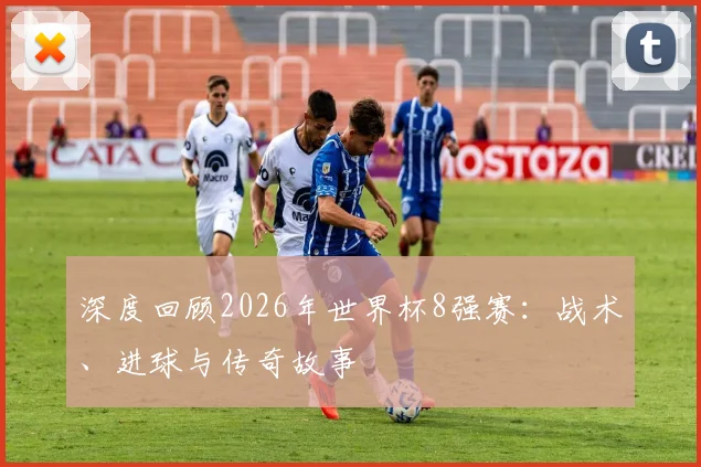 深度回顾2026年世界杯8强赛：战术、进球与传奇故事