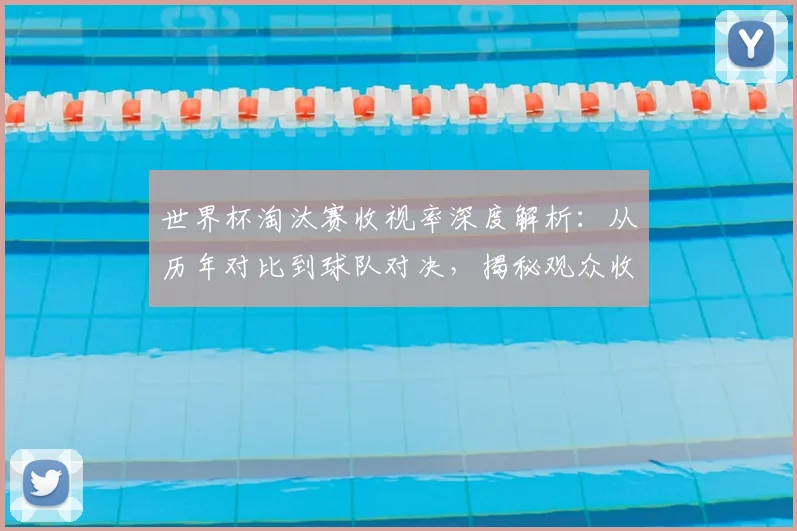 世界杯淘汰赛收视率深度解析:从历年对比到球队对决,揭秘观众收视习惯与预测方法