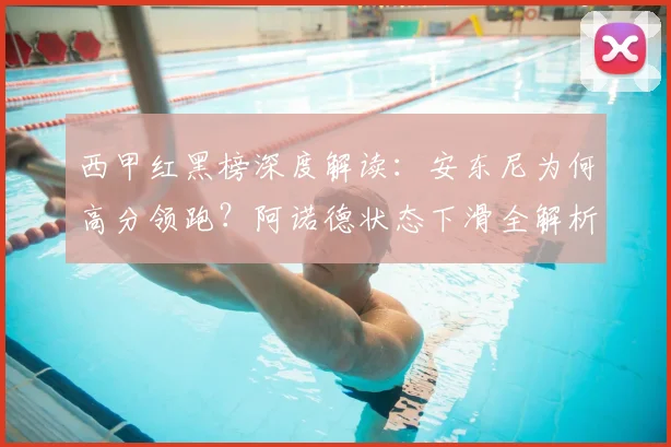西甲红黑榜深度解读：安东尼为何高分领跑？阿诺德状态下滑全解析