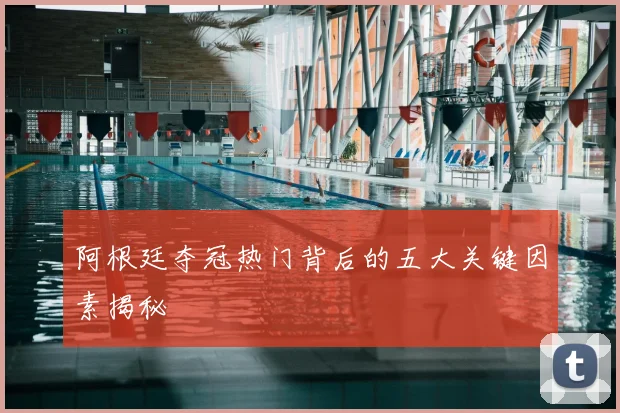 阿根廷夺冠热门背后的五大关键因素揭秘
