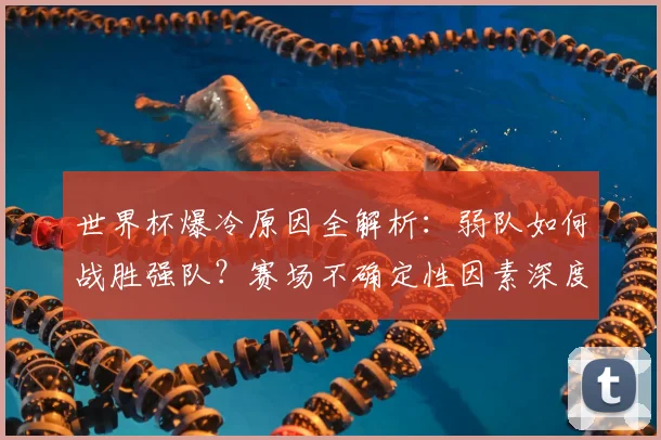世界杯爆冷原因全解析：弱队如何战胜强队？赛场不确定性因素深度探讨