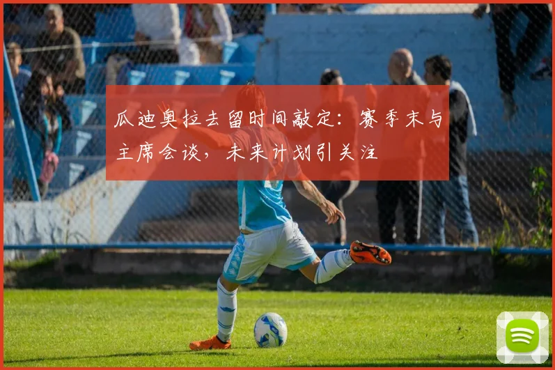 瓜迪奥拉去留时间敲定：赛季末与主席会谈，未来计划引关注